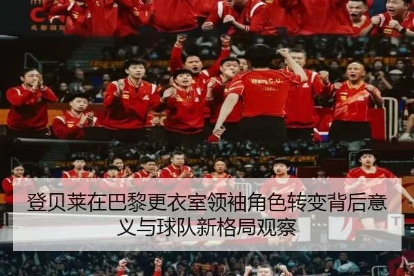 登贝莱在巴黎更衣室领袖角色转变背后意义与球队新格局观察