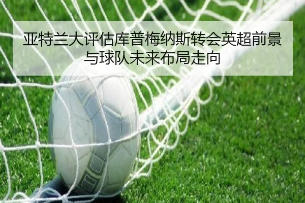 亚特兰大评估库普梅纳斯转会英超前景与球队未来布局走向