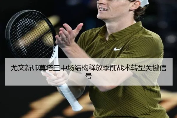 尤文新帅莫塔三中场结构释放季前战术转型关键信号
