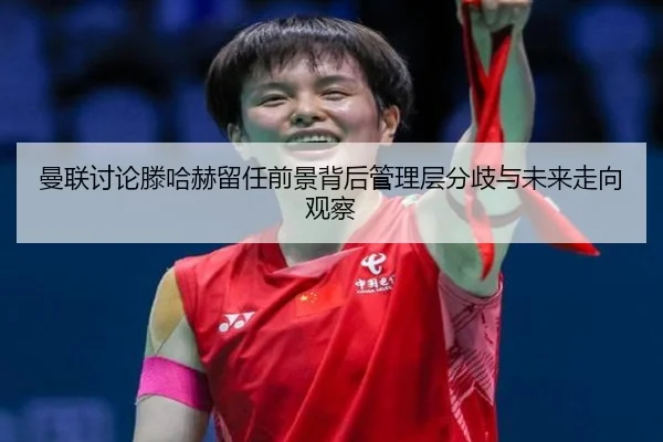 曼联讨论滕哈赫留任前景背后管理层分歧与未来走向观察